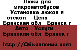 Люки для микроавтобусов. Установка люков и стекол. › Цена ­ 6 500 - Брянская обл., Брянск г. Авто » Услуги   . Брянская обл.,Брянск г.